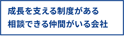 成長を支える制度がある 相談できる仲間がいる会社